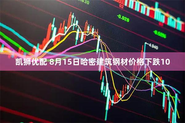 凯狮优配 8月15日哈密建筑钢材价格下跌10