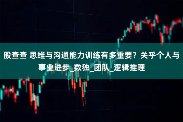 股查查 思维与沟通能力训练有多重要？关乎个人与事业进步_数独_团队_逻辑推理