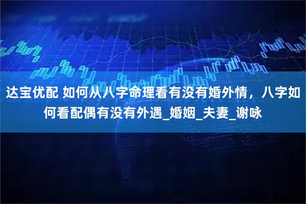 达宝优配 如何从八字命理看有没有婚外情，八字如何看配偶有没有外遇_婚姻_夫妻_谢咏