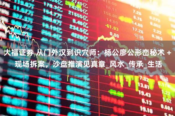 大福证券 从门外汉到识穴师：杨公廖公形峦秘术 + 现场拆案，沙盘推演见真章_风水_传承_生活