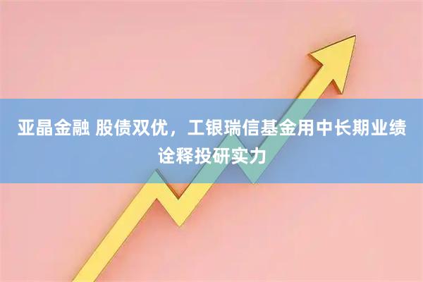 亚晶金融 股债双优，工银瑞信基金用中长期业绩诠释投研实力