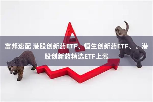 富邦速配 港股创新药ETF、恒生创新药ETF、、港股创新药精选ETF上涨
