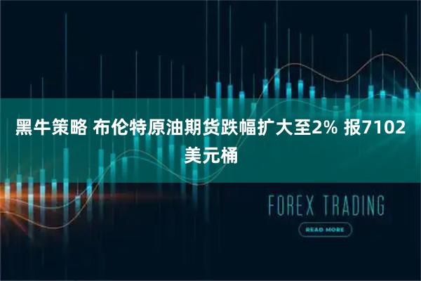 黑牛策略 布伦特原油期货跌幅扩大至2% 报7102美元桶