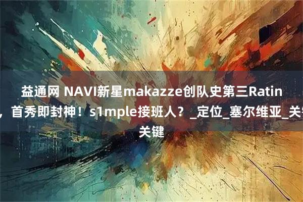 益通网 NAVI新星makazze创队史第三Rating，首秀即封神！s1mple接班人？_定位_塞尔维亚_关键