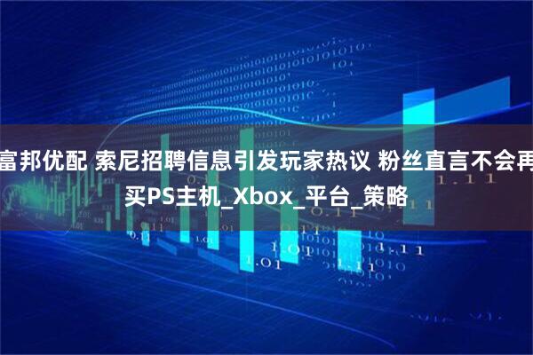 富邦优配 索尼招聘信息引发玩家热议 粉丝直言不会再买PS主机_Xbox_平台_策略