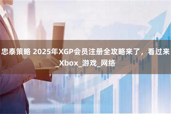 忠泰策略 2025年XGP会员注册全攻略来了，看过来_Xbox_游戏_网络