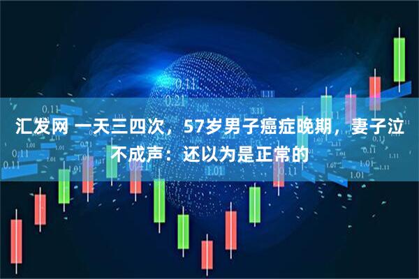 汇发网 一天三四次，57岁男子癌症晚期，妻子泣不成声：还以为是正常的