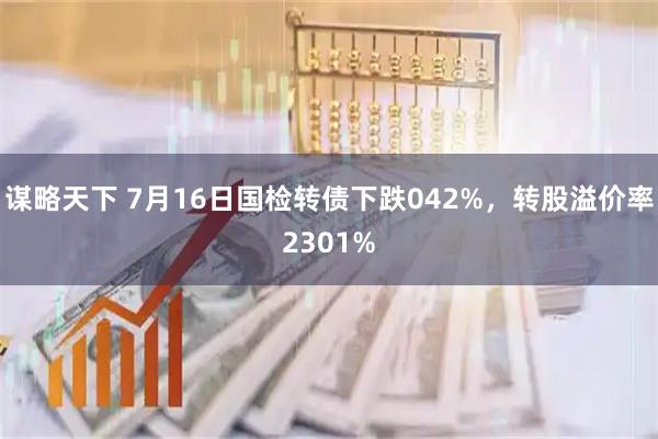 谋略天下 7月16日国检转债下跌042%，转股溢价率2301%