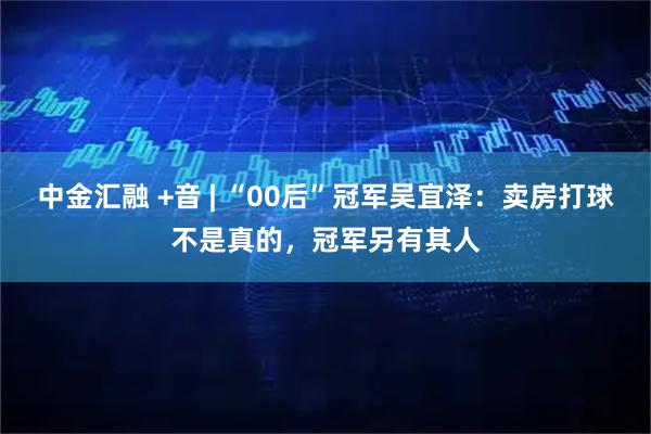 中金汇融 +音 | “00后”冠军吴宜泽：卖房打球不是真的，冠军另有其人