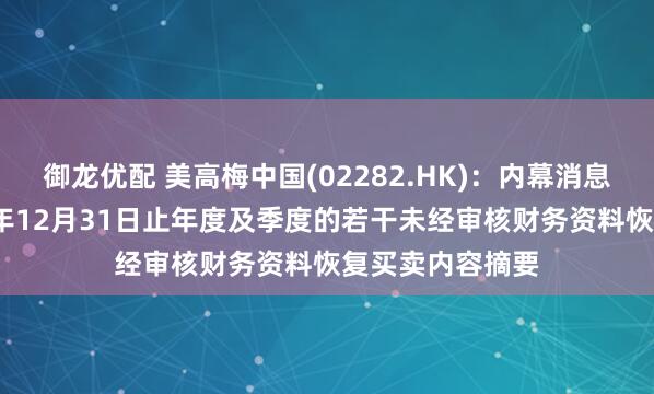 御龙优配 美高梅中国(02282.HK)：内幕消息公告截至2025年12月31日止年度及季度的若干未经审核财务资料恢复买卖内容摘要