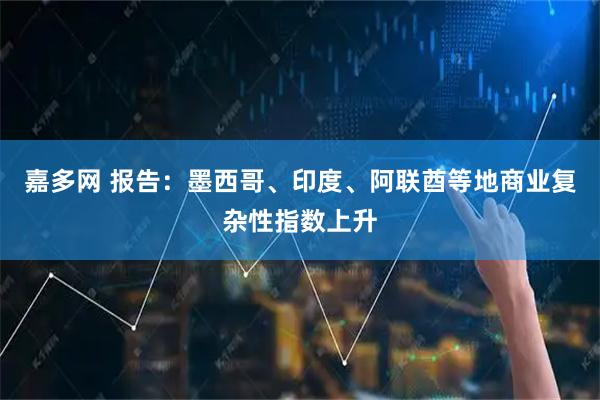嘉多网 报告：墨西哥、印度、阿联酋等地商业复杂性指数上升