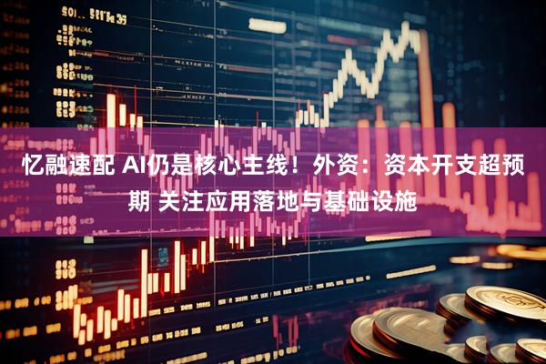 忆融速配 AI仍是核心主线!外资:资本开支超预期 关注应用落地与基础设施