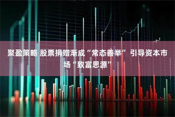 聚盈策略 股票捐赠渐成“常态善举” 引导资本市场“致富思源”