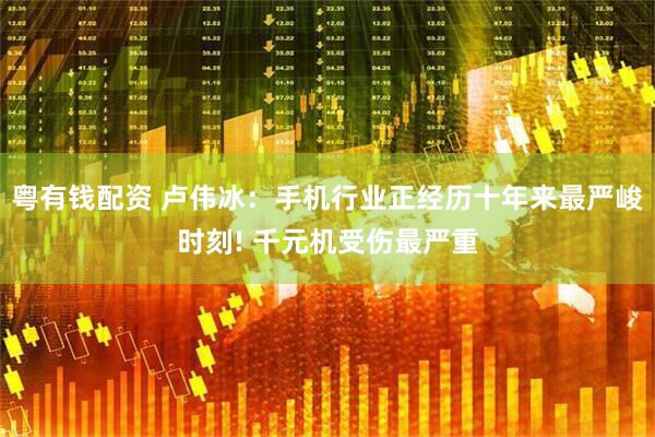 粤有钱配资 卢伟冰：手机行业正经历十年来最严峻时刻! 千元机受伤最严重
