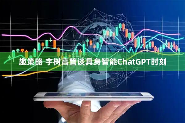 趣策略 宇树高管谈具身智能ChatGPT时刻