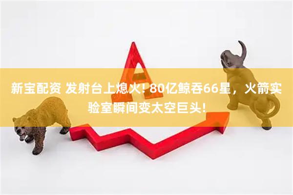 新宝配资 发射台上熄火! 80亿鲸吞66星，火箭实验室瞬间变太空巨头!