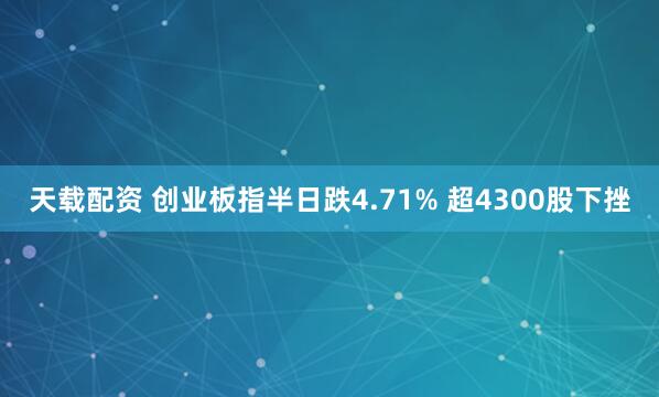 天载配资 创业板指半日跌4.71% 超4300股下挫
