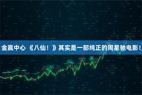 金赢中心 《八仙！》其实是一部纯正的周星驰电影！