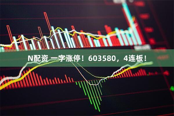 N配资 一字涨停！603580，4连板！