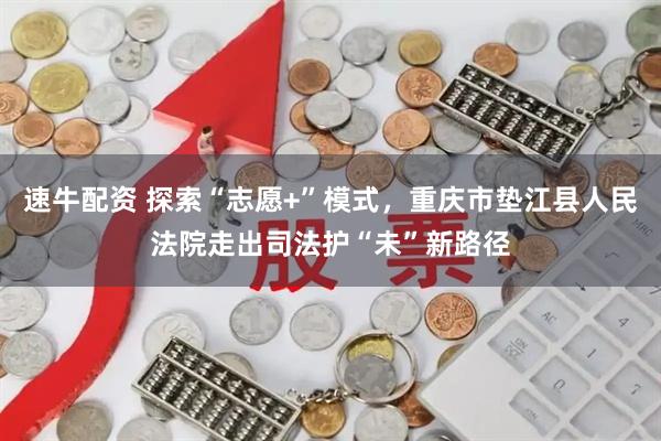 速牛配资 探索“志愿+”模式，重庆市垫江县人民法院走出司法护“未”新路径