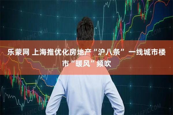 乐蒙网 上海推优化房地产“沪八条” 一线城市楼市“暖风”频吹
