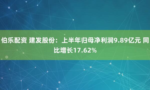 伯乐配资 建发股份：上半年归母净利润9.89亿元 同比增长17.62%