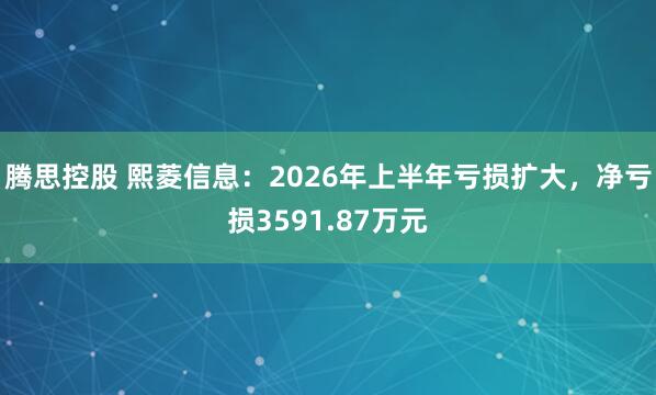 腾思控股 熙菱信息：2026年上半年亏损扩大，净亏损3591.87万元